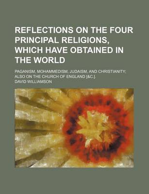 Book cover for Reflections on the Four Principal Religions, Which Have Obtained in the World; Paganism, Mohammedism, Judaism, and Christianity Also on the Church of England [&C.].