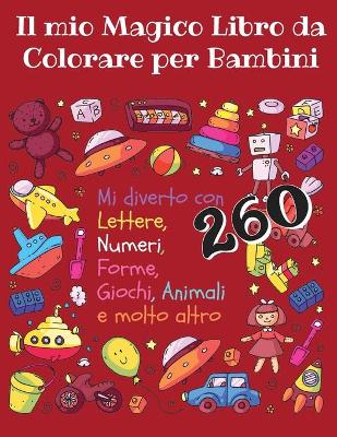 Book cover for Il Mio Magico Libro da Colorare per Bambini - Mi diverto con lettere, numeri, forme, giochi, animali e molto altro -260