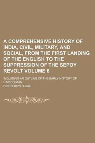 Cover of A Comprehensive History of India, Civil, Military, and Social, from the First Landing of the English to the Suppression of the Sepoy Revolt; Including an Outline of the Early History of Hindoostan Volume 8