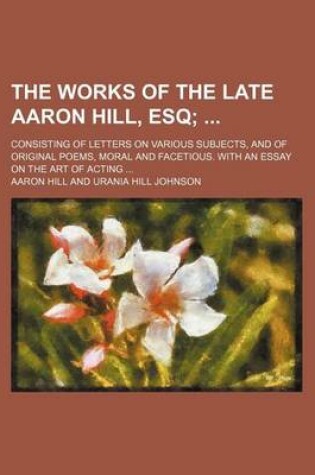Cover of The Works of the Late Aaron Hill, Esq (Volume 2); Consisting of Letters on Various Subjects, and of Original Poems, Moral and Facetious. with an Essay on the Art of Acting