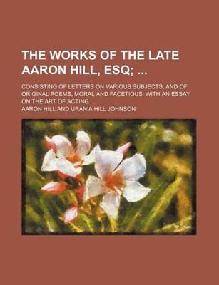 Book cover for The Works of the Late Aaron Hill, Esq (Volume 2); Consisting of Letters on Various Subjects, and of Original Poems, Moral and Facetious. with an Essay on the Art of Acting