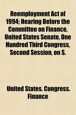 Book cover for Reemployment Act of 1994; Hearing Before the Committee on Finance, United States Senate, One Hundred Third Congress, Second Session, on S.