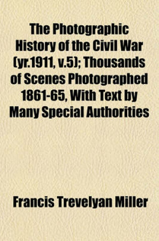 Cover of The Photographic History of the Civil War (Yr.1911, V.5); Thousands of Scenes Photographed 1861-65, with Text by Many Special Authorities