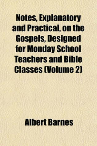 Cover of Notes, Explanatory and Practical, on the Gospels, Designed for Monday School Teachers and Bible Classes (Volume 2)