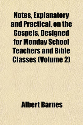 Book cover for Notes, Explanatory and Practical, on the Gospels, Designed for Monday School Teachers and Bible Classes (Volume 2)
