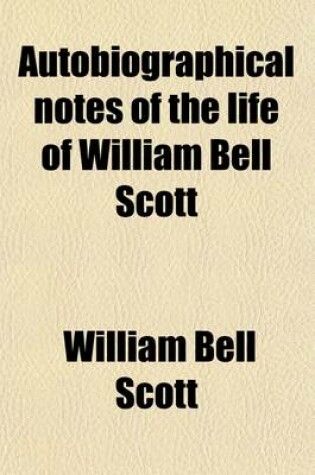 Cover of Autobiographical Notes of the Life of William Bell Scott (Volume 1); And Notices of His Artistic and Poetic Circle of Friends, 1830 to 1882