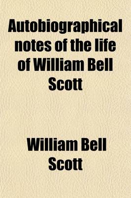 Book cover for Autobiographical Notes of the Life of William Bell Scott (Volume 1); And Notices of His Artistic and Poetic Circle of Friends, 1830 to 1882