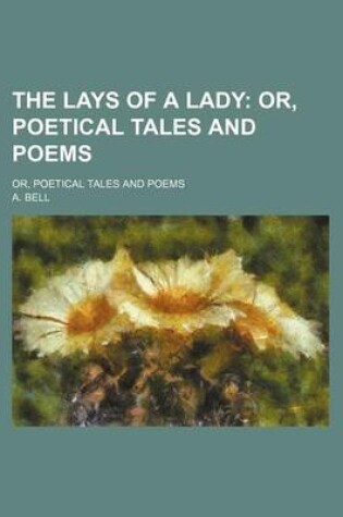 Cover of The Lays of a Lady; Or, Poetical Tales and Poems. Or, Poetical Tales and Poems