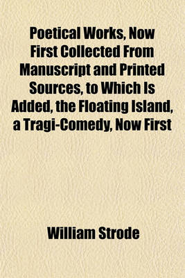 Book cover for Poetical Works, Now First Collected from Manuscript and Printed Sources, to Which Is Added, the Floating Island, a Tragi-Comedy, Now First