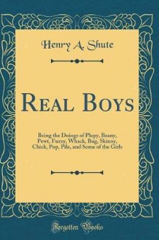 Cover of Real Boys: Being the Doings of Plupy, Beany, Pewt, Fuzzy, Whack, Bug, Skinny, Chick, Pop, Pile, and Some of the Girls (Classic Reprint)