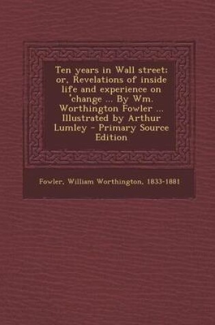Cover of Ten Years in Wall Street; Or, Revelations of Inside Life and Experience on 'Change ... by Wm. Worthington Fowler ... Illustrated by Arthur Lumley - Primary Source Edition
