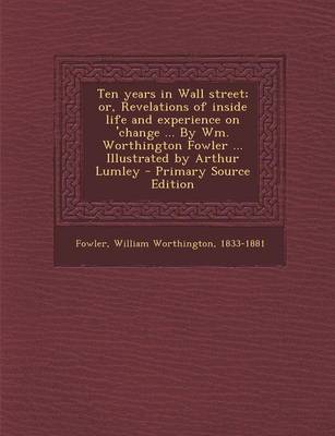 Book cover for Ten Years in Wall Street; Or, Revelations of Inside Life and Experience on 'Change ... by Wm. Worthington Fowler ... Illustrated by Arthur Lumley - Primary Source Edition