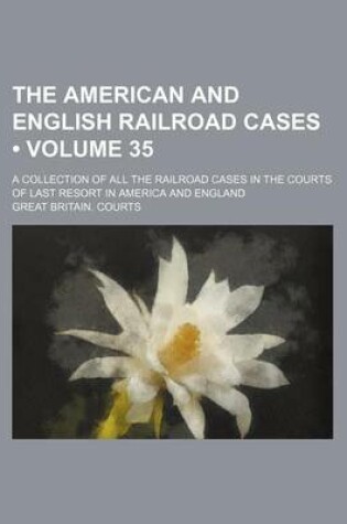 Cover of The American and English Railroad Cases (Volume 35); A Collection of All the Railroad Cases in the Courts of Last Resort in America and England