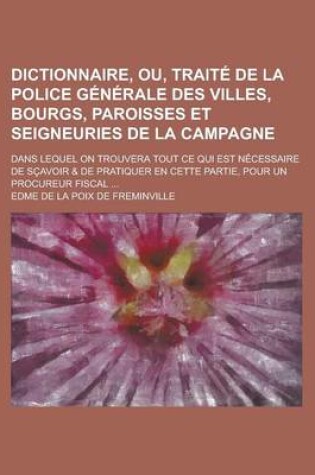 Cover of Dictionnaire, Ou, Traite de La Police Generale Des Villes, Bourgs, Paroisses Et Seigneuries de La Campagne; Dans Lequel on Trouvera Tout Ce Qui Est Necessaire de Scavoir & de Pratiquer En Cette Partie, Pour Un Procureur Fiscal ...