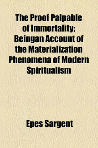 Cover of The Proof Palpable of Immortality; Beingan Account of the Materialization Phenomena of Modern Spiritualism