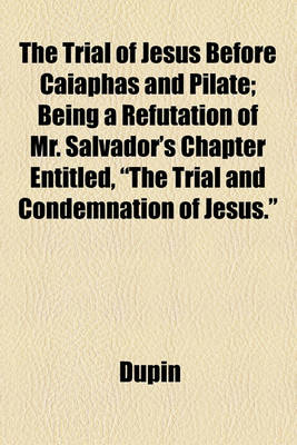 Book cover for The Trial of Jesus Before Caiaphas and Pilate; Being a Refutation of Mr. Salvador's Chapter Entitled, "The Trial and Condemnation of Jesus."