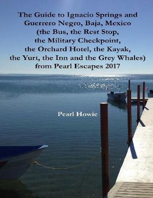 Book cover for The Guide to Ignacio Springs and Guerrero Negro, Baja, Mexico (the Bus, the Rest Stop, the Military Checkpoint, the Orchard Hotel, the Kayak, the Yurt, the Inn and the Grey Whales) from Pearl Escapes 2017