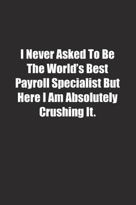 Book cover for I Never Asked To Be The World's Best Payroll Specialist But Here I Am Absolutely Crushing It.