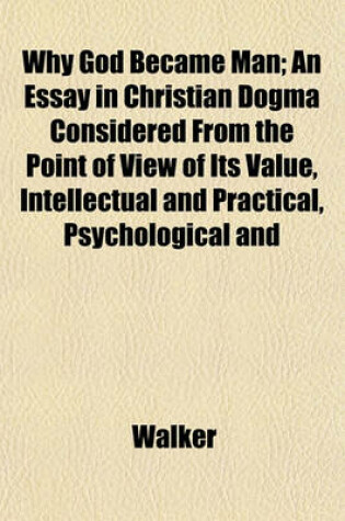 Cover of Why God Became Man; An Essay in Christian Dogma Considered from the Point of View of Its Value, Intellectual and Practical, Psychological and