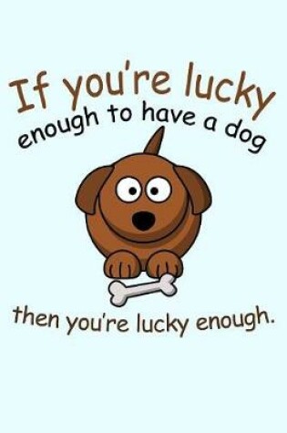 Cover of If You're Lucky Enough To Have a Dog Then You're Lucky Enough