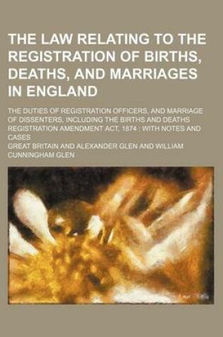 Cover of The Law Relating to the Registration of Births, Deaths, and Marriages in England; The Duties of Registration Officers, and Marriage of Dissenters, Including the Births and Deaths Registration Amendment ACT, 1874