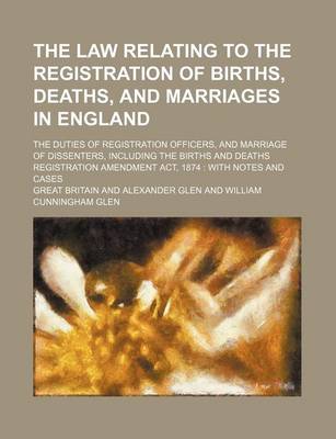 Book cover for The Law Relating to the Registration of Births, Deaths, and Marriages in England; The Duties of Registration Officers, and Marriage of Dissenters, Including the Births and Deaths Registration Amendment ACT, 1874