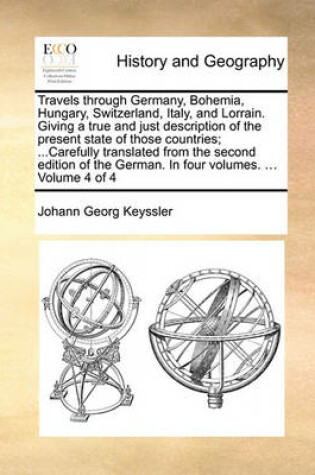 Cover of Travels Through Germany, Bohemia, Hungary, Switzerland, Italy, and Lorrain. Giving a True and Just Description of the Present State of Those Countries; ...Carefully Translated from the Second Edition of the German. in Four Volumes. ... Volume 4 of 4