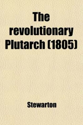 Cover of The Revolutionary Plutarch; Exhibiting the Most Distinguished Characters in the Recent Annals of the French Republic [By - Stewarton]. New (2nd)