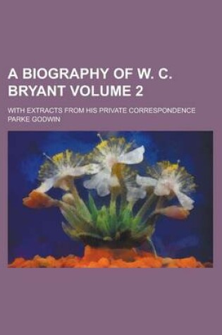 Cover of A Biography of W. C. Bryant; With Extracts from His Private Correspondence Volume 2