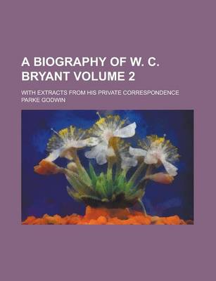 Book cover for A Biography of W. C. Bryant; With Extracts from His Private Correspondence Volume 2