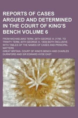 Cover of Reports of Cases Argued and Determined in the Court of King's Bench Volume 6; From Michaelmas Term, 26th George III, [1785. to Trinity Term, 40th George III, 1800] Both Inclusive. with Tables of the Names of Cases and Principal Matters