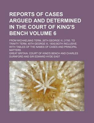 Book cover for Reports of Cases Argued and Determined in the Court of King's Bench Volume 6; From Michaelmas Term, 26th George III, [1785. to Trinity Term, 40th George III, 1800] Both Inclusive. with Tables of the Names of Cases and Principal Matters