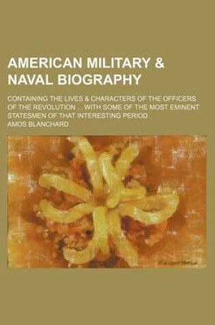 Cover of American Military & Naval Biography; Containing the Lives & Characters of the Officers of the Revolution with Some of the Most Eminent Statesmen of That Interesting Period