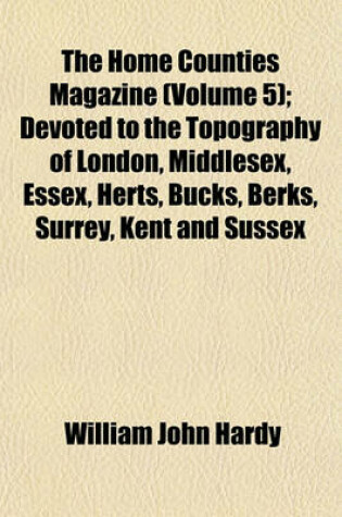 Cover of The Home Counties Magazine Volume 5; Devoted to the Topography of London, Middlesex, Essex, Herts, Bucks, Berks, Surrey, Kent and Sussex