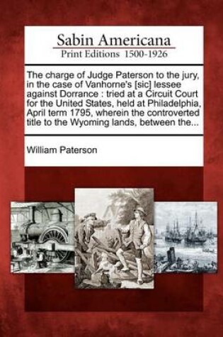 Cover of The Charge of Judge Paterson to the Jury, in the Case of Vanhorne's [sic] Lessee Against Dorrance