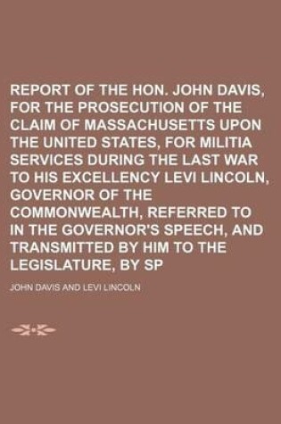 Cover of Report of the Hon. John Davis, Agent for the Prosecution of the Claim of Massachusetts Upon the United States, for Militia Services During the Last War to His Excellency Levi Lincoln, Governor of the Commonwealth, Referred to in the