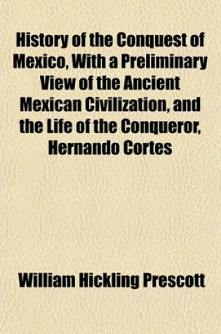 Cover of History of the Conquest of Mexico, with a Preliminary View of the Ancient Mexican Civilization, and the Life of the Conqueror, Hernando Cortes