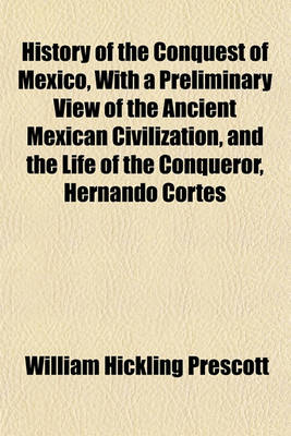 Book cover for History of the Conquest of Mexico, with a Preliminary View of the Ancient Mexican Civilization, and the Life of the Conqueror, Hernando Cortes