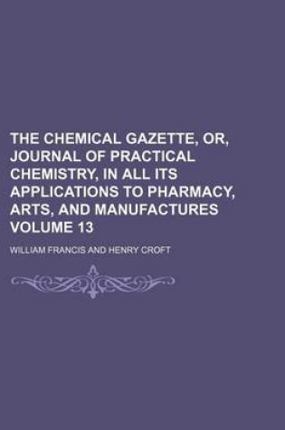 Cover of The Chemical Gazette, Or, Journal of Practical Chemistry, in All Its Applications to Pharmacy, Arts, and Manufactures Volume 13