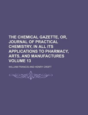 Book cover for The Chemical Gazette, Or, Journal of Practical Chemistry, in All Its Applications to Pharmacy, Arts, and Manufactures Volume 13