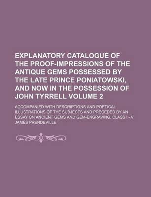 Book cover for Explanatory Catalogue of the Proof-Impressions of the Antique Gems Possessed by the Late Prince Poniatowski, and Now in the Possession of John Tyrrell Volume 2; Accompanied with Descriptions and Poetical Illustrations of the Subjects and Preceded by an E