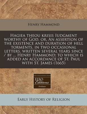 Book cover for Hagiea Theou Krisis Iudgment Worthy of God, Or, an Assertion of the Existence and Duration of Hell Torments, in Two Occasional Letters, Written Several Years Since / By ... Henry Hammond; To Which Is Added an Accordance of St. Paul with St. James (1665)