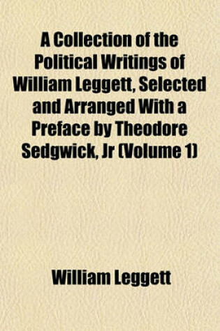 Cover of A Collection of the Political Writings of William Leggett, Selected and Arranged with a Preface by Theodore Sedgwick, Jr (Volume 1)
