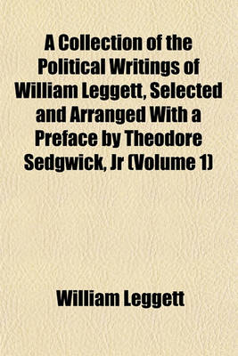 Book cover for A Collection of the Political Writings of William Leggett, Selected and Arranged with a Preface by Theodore Sedgwick, Jr (Volume 1)