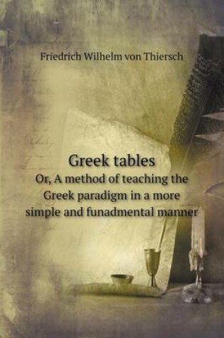 Cover of Greek tables Or, A method of teaching the Greek paradigm in a more simple and funadmental manner