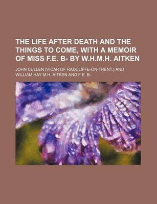 Book cover for The Life After Death and the Things to Come, with a Memoir of Miss F.E. B- By W.H.M.H. Aitken