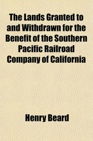 Cover of The Lands Granted to and Withdrawn for the Benefit of the Southern Pacific Railroad Company of California