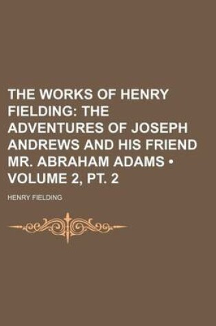 Cover of The Works of Henry Fielding (Volume 2, PT. 2); The Adventures of Joseph Andrews and His Friend Mr. Abraham Adams