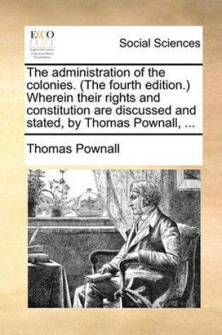 Cover of The Administration of the Colonies. (the Fourth Edition.) Wherein Their Rights and Constitution Are Discussed and Stated, by Thomas Pownall, ...