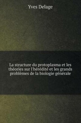 Cover of La structure du protoplasma et les théories sur l'hérédité et les grands problèmes de la biologie générale